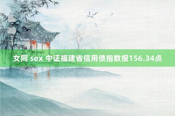 女同 sex 中证福建省信用债指数报156.34点