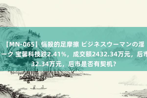 【MN-065】悩殺的足摩擦 ビジネスウーマンの淫らなフットワーク 宝馨科技跌2.41%，成交额2432.34万元，后市是否有契机？