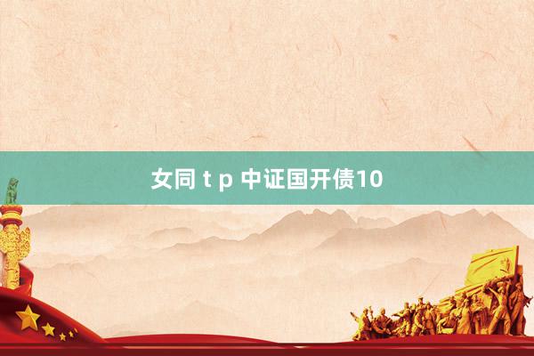 女同 t p 中证国开债10