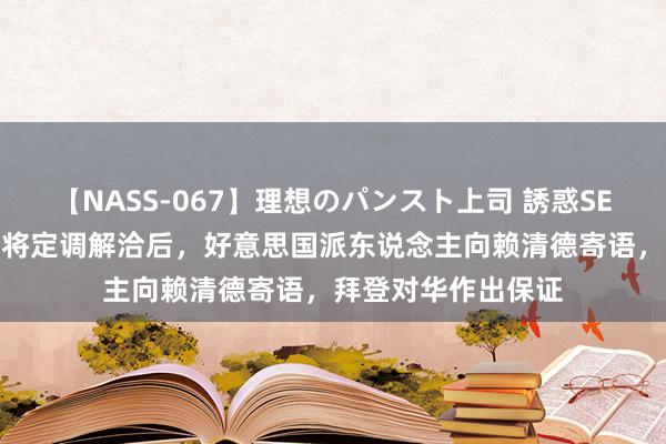 【NASS-067】理想のパンスト上司 誘惑SEX総集編 舒适军上将定调解洽后，好意思国派东说念主向赖清德寄语，拜登对华作出保证