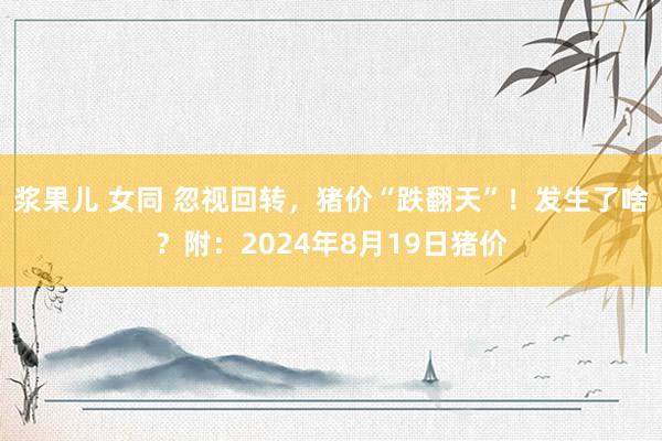 浆果儿 女同 忽视回转，猪价“跌翻天”！发生了啥？附：2024年8月19日猪价