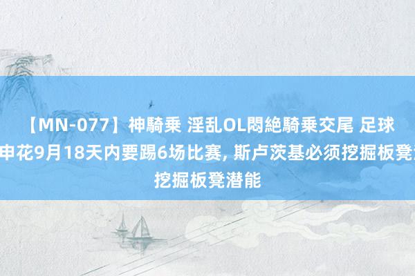 【MN-077】神騎乗 淫乱OL悶絶騎乗交尾 足球报: 申花9月18天内要踢6场比赛, 斯卢茨基必须挖掘板凳潜能