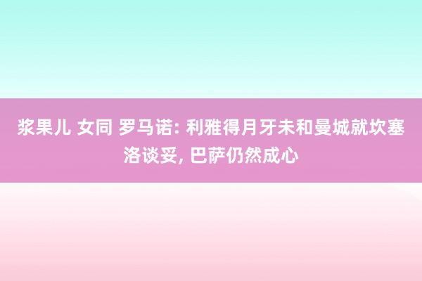 浆果儿 女同 罗马诺: 利雅得月牙未和曼城就坎塞洛谈妥, 巴萨仍然成心