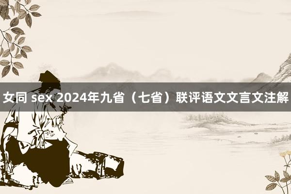 女同 sex 2024年九省（七省）联评语文文言文注解