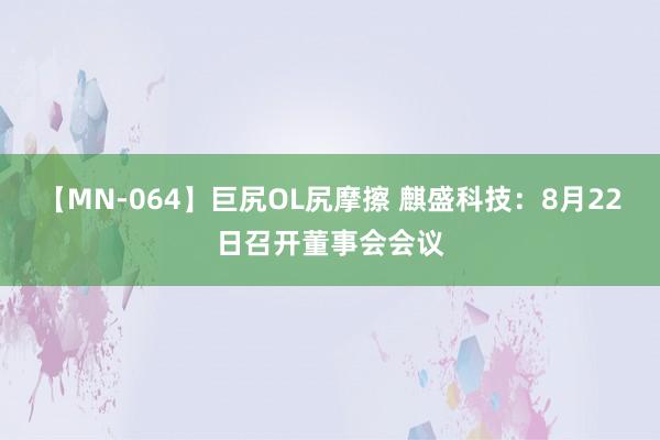 【MN-064】巨尻OL尻摩擦 麒盛科技：8月22日召开董事会会议