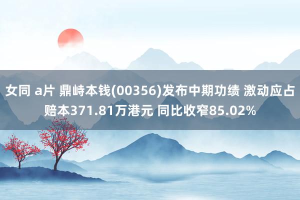 女同 a片 鼎峙本钱(00356)发布中期功绩 激动应占赔本371.81万港元 同比收窄85.02%