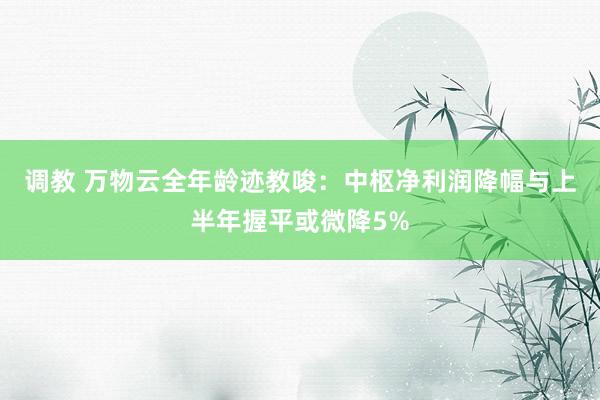 调教 万物云全年龄迹教唆：中枢净利润降幅与上半年握平或微降5%