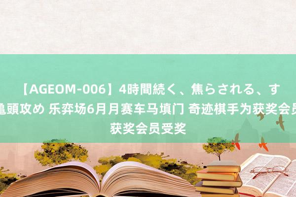 【AGEOM-006】4時間続く、焦らされる、すごい亀頭攻め 乐弈场6月月赛车马填门 奇迹棋手为获奖会员受奖