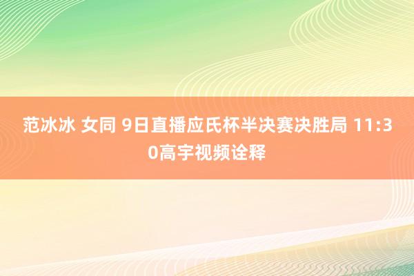 范冰冰 女同 9日直播应氏杯半决赛决胜局 11:30高宇视频诠释