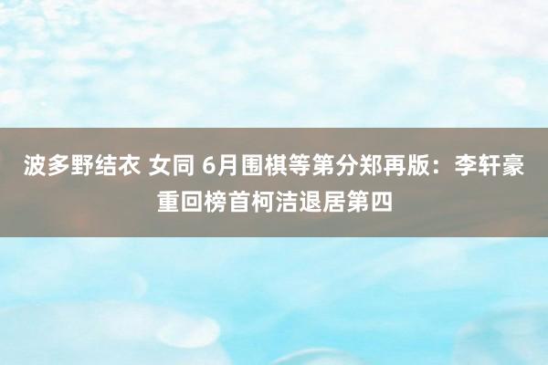 波多野结衣 女同 6月围棋等第分郑再版：李轩豪重回榜首柯洁退居第四