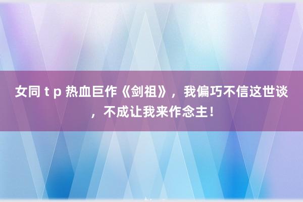 女同 t p 热血巨作《剑祖》，我偏巧不信这世谈，不成让我来作念主！