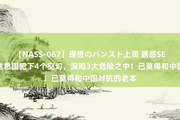 【NASS-067】理想のパンスト上司 誘惑SEX総集編 好意思国犯下4个空幻，深陷3大危险之中！已莫得和中国对抗的老本