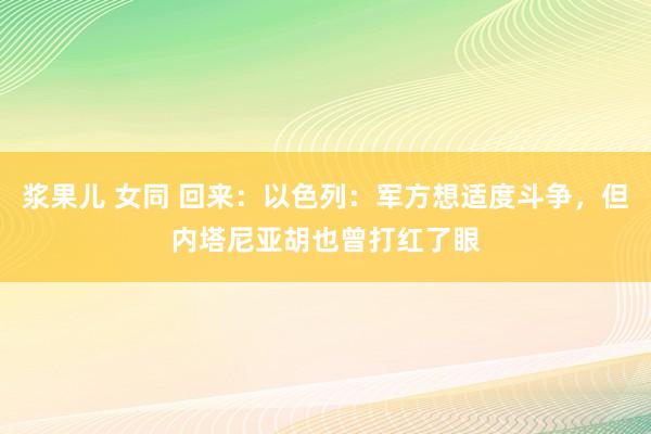 浆果儿 女同 回来：以色列：军方想适度斗争，但内塔尼亚胡也曾打红了眼