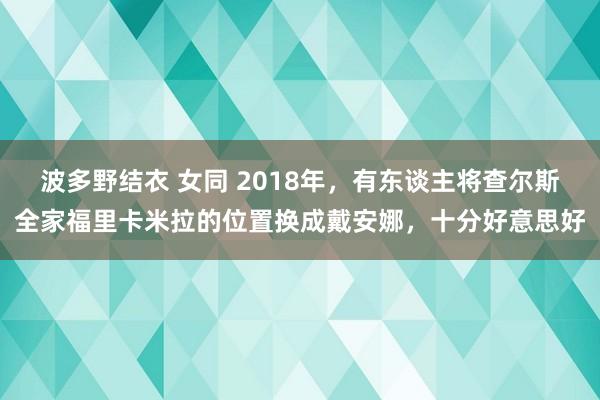 波多野结衣 女同 2018年，有东谈主将查尔斯全家福里卡米拉的位置换成戴安娜，十分好意思好