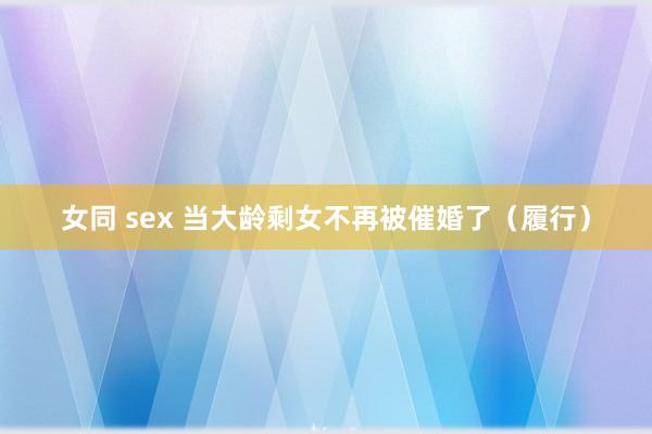 女同 sex 当大龄剩女不再被催婚了（履行）