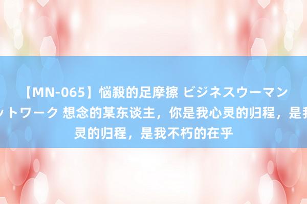 【MN-065】悩殺的足摩擦 ビジネスウーマンの淫らなフットワーク 想念的某东谈主，你是我心灵的归程，是我不朽的在乎