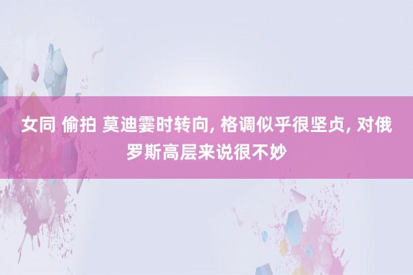 女同 偷拍 莫迪霎时转向, 格调似乎很坚贞, 对俄罗斯高层来说很不妙