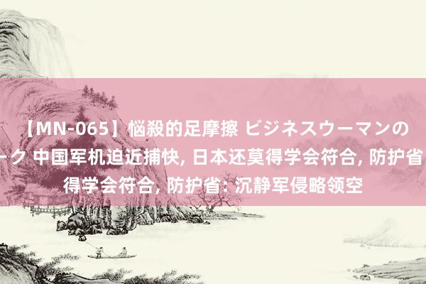 【MN-065】悩殺的足摩擦 ビジネスウーマンの淫らなフットワーク 中国军机迫近捕快, 日本还莫得学会符合, 防护省: 沉静军侵略领空