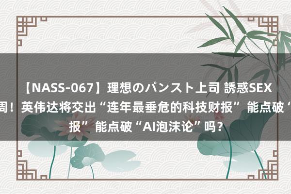 【NASS-067】理想のパンスト上司 誘惑SEX総集編 就不才周！英伟达将交出“连年最垂危的科技财报” 能点破“AI泡沫论”吗？